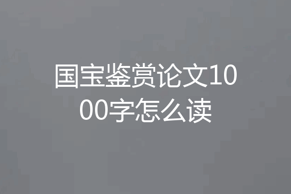 国宝鉴赏论文1000字怎么读
