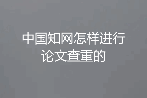 中国知网怎样进行论文查重的