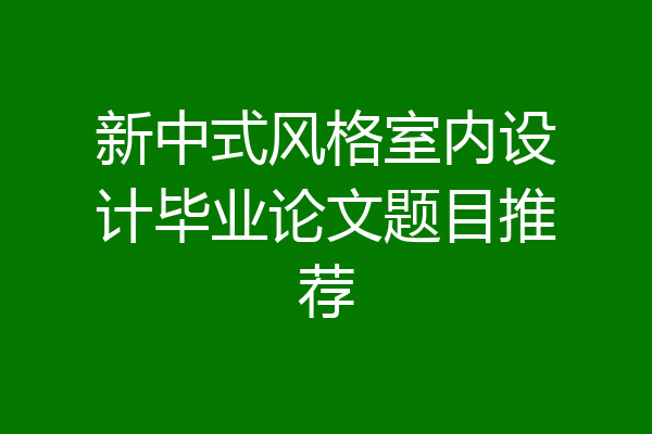 新中式风格室内设计毕业论文题目推荐