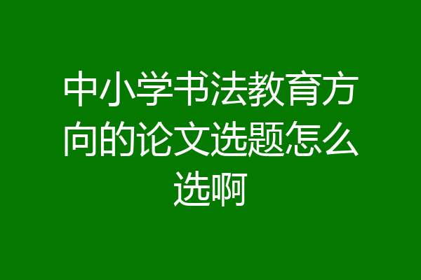 中小学书法教育方向的论文选题怎么选啊