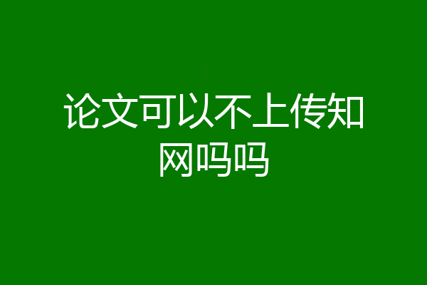 论文可以不上传知网吗吗