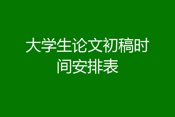 大学生论文初稿时间安排表