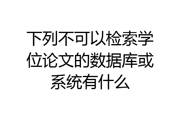 下列不可以检索学位论文的数据库或系统有什么