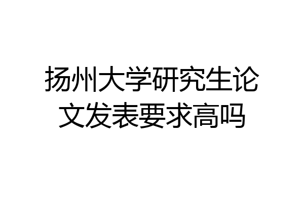 扬州大学研究生论文发表要求高吗