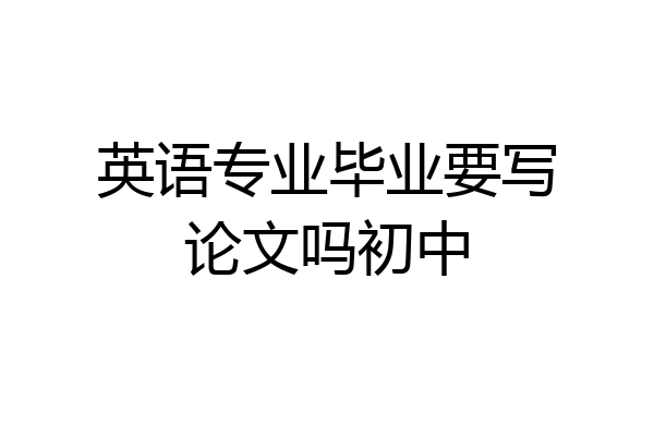 英语专业毕业要写论文吗初中