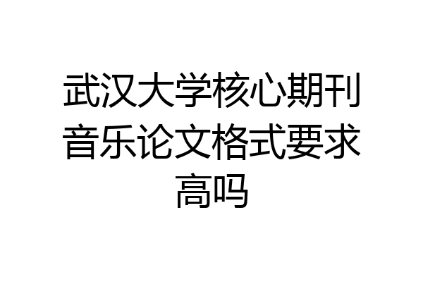 武汉大学核心期刊音乐论文格式要求高吗