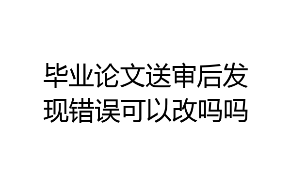 毕业论文送审后发现错误可以改吗吗