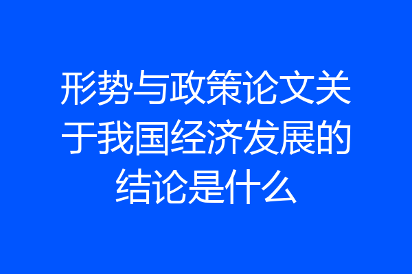 形势与政策论文关于我国经济发展的结论是什么
