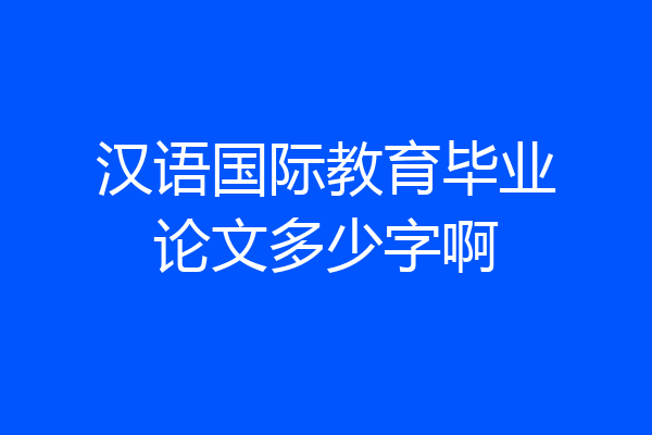 汉语国际教育毕业论文多少字啊