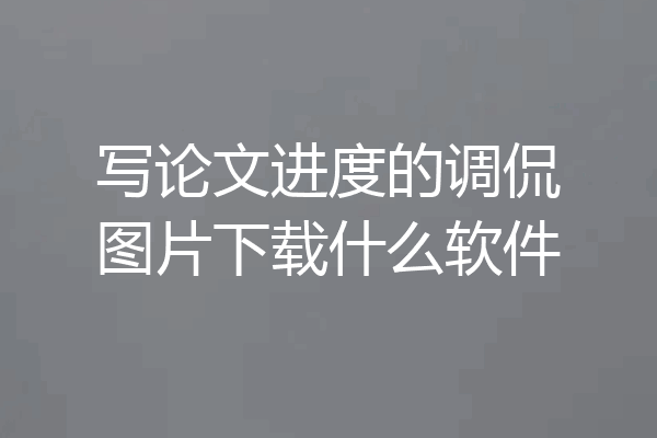 写论文进度的调侃图片下载什么软件