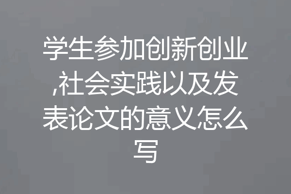 学生参加创新创业,社会实践以及发表论文的意义怎么写