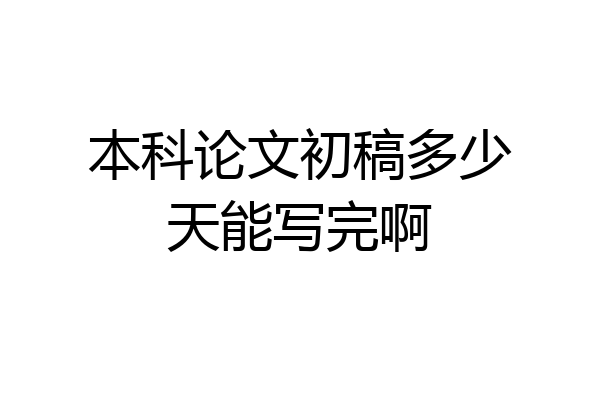 本科论文初稿多少天能写完啊
