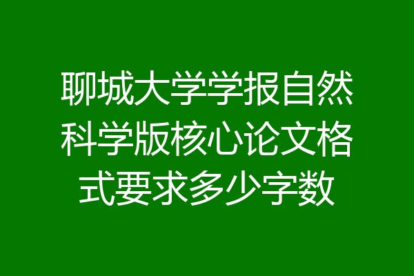 聊城大学学报自然科学版核心论文格式要求多少字数
