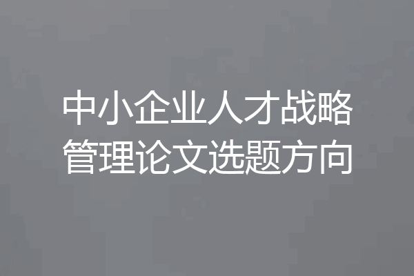 中小企业人才战略管理论文选题方向