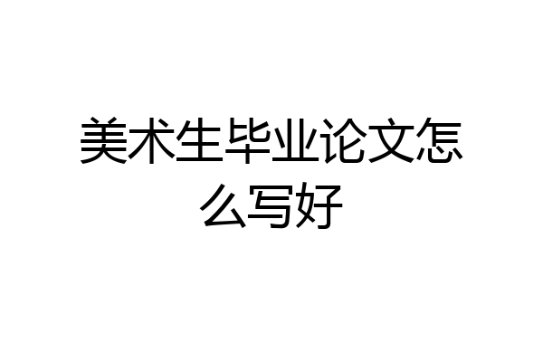 美术生毕业论文怎么写好