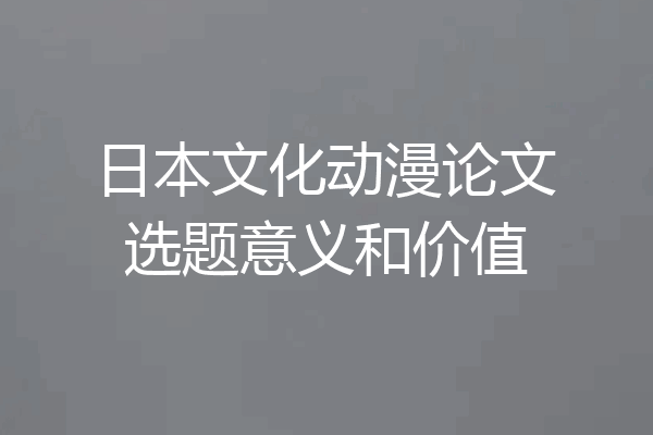 日本文化动漫论文选题意义和价值