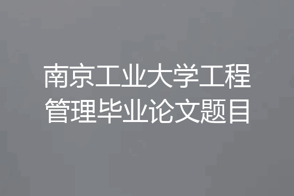 南京工业大学工程管理毕业论文题目