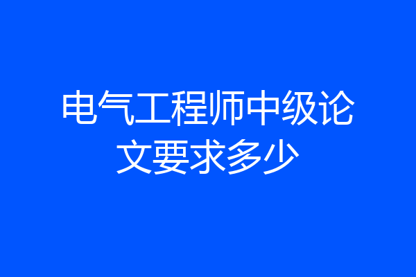 电气工程师中级论文要求多少