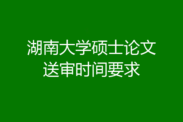 湖南大学硕士论文送审时间要求