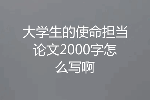 大学生的使命担当论文2000字怎么写啊