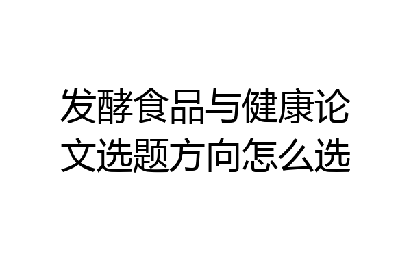 发酵食品与健康论文选题方向怎么选