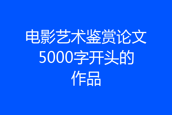 电影艺术鉴赏论文5000字开头的作品