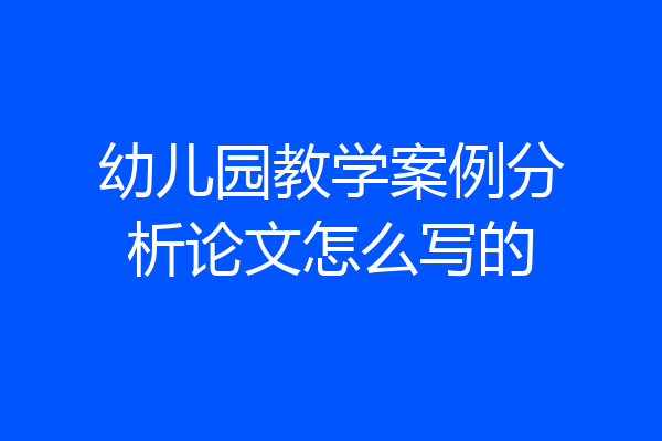 幼儿园教学案例分析论文怎么写的