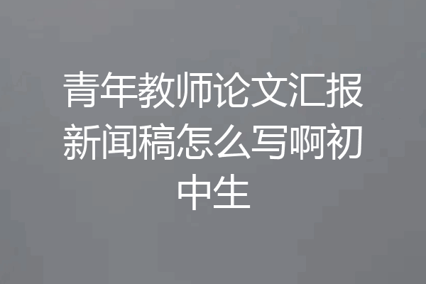 青年教师论文汇报新闻稿怎么写啊初中生