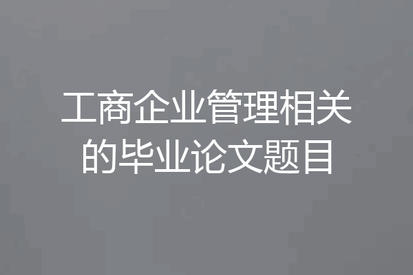 工商企业管理相关的毕业论文题目