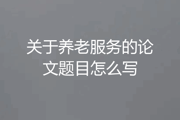 关于养老服务的论文题目怎么写