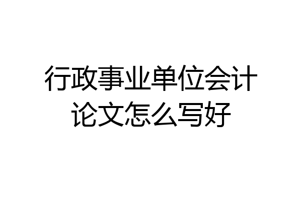 行政事业单位会计论文怎么写好