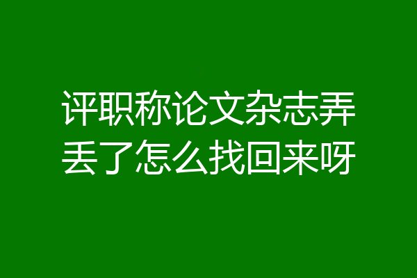 评职称论文杂志弄丢了怎么找回来呀