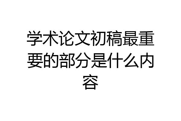 学术论文初稿最重要的部分是什么内容