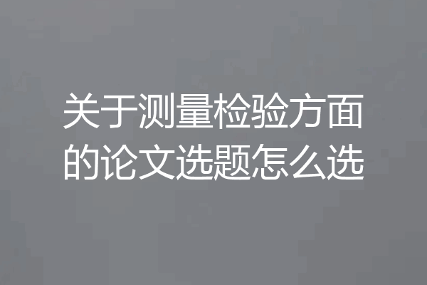 关于测量检验方面的论文选题怎么选