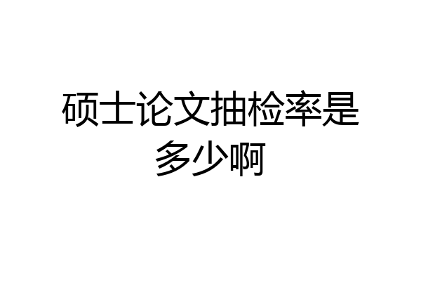 硕士论文抽检率是多少啊