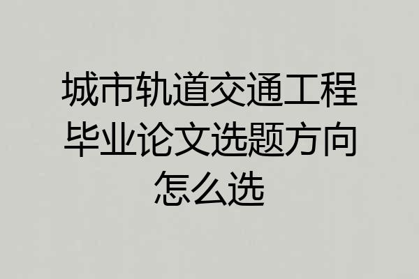 城市轨道交通工程毕业论文选题方向怎么选