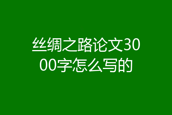 丝绸之路论文3000字怎么写的