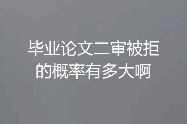 毕业论文二审被拒的概率有多大啊