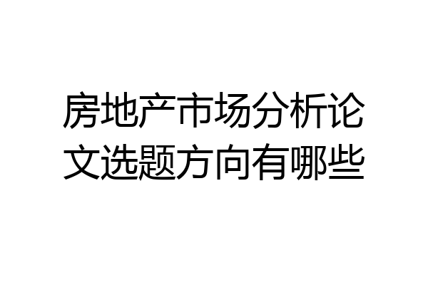 房地产市场分析论文选题方向有哪些