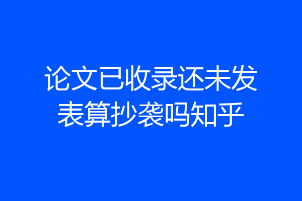 论文已收录还未发表算抄袭吗知乎
