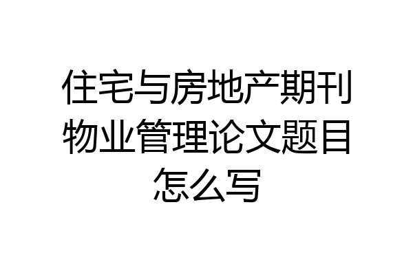 住宅与房地产期刊物业管理论文题目怎么写