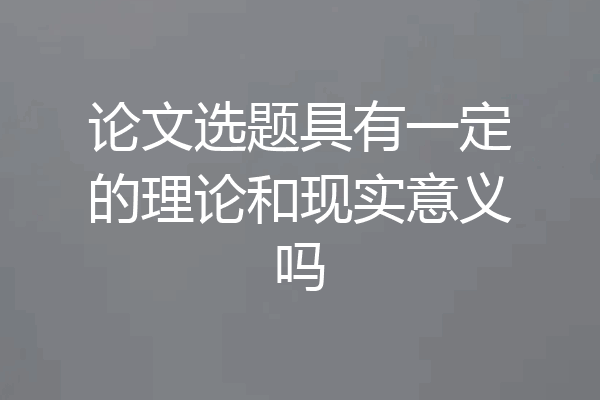 论文选题具有一定的理论和现实意义吗