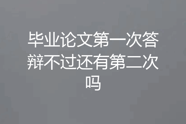 毕业论文第一次答辩不过还有第二次吗