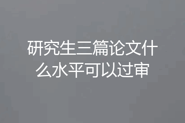 研究生三篇论文什么水平可以过审
