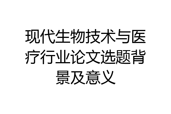 现代生物技术与医疗行业论文选题背景及意义