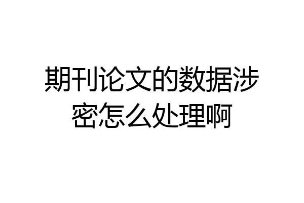 期刊论文的数据涉密怎么处理啊