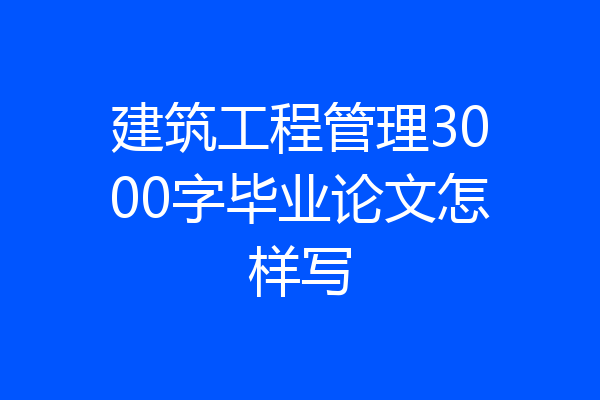 建筑工程管理3000字毕业论文怎样写