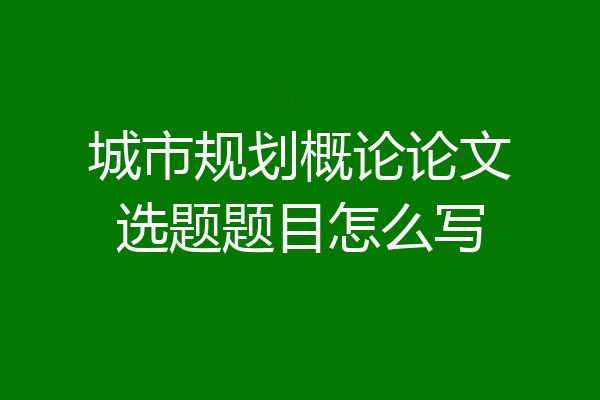 城市规划概论论文选题题目怎么写