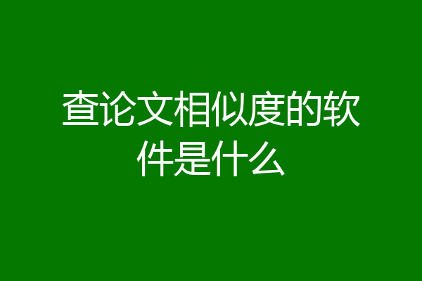 查论文相似度的软件是什么