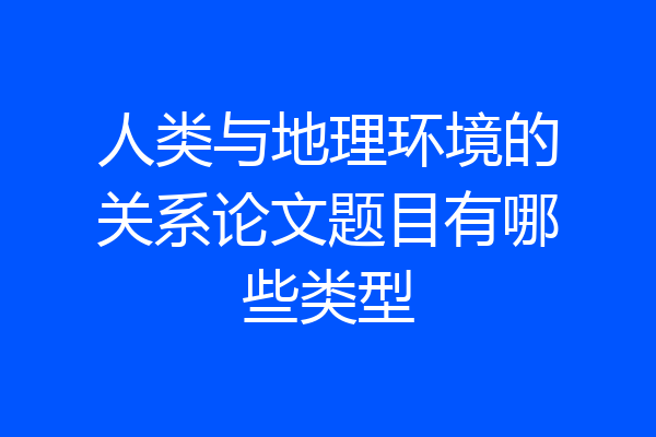 人类与地理环境的关系论文题目有哪些类型